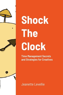 Shock The Clock: Time Management for Too Busy Creatives - Jeanette Levellie