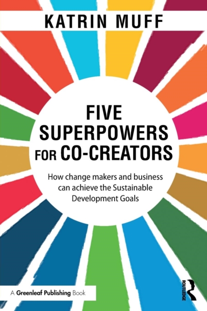 Five Superpowers for Co-Creators: How change makers and business can achieve the Sustainable Development Goals - Katrin Muff