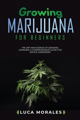 Growing Marijuana for Beginners: The Art and Science of Growing Cannabis: A Comprehensive Guide for Novice Gardeners - Luca Morales