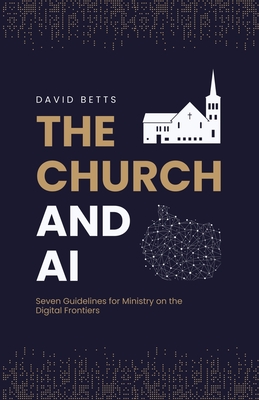 The Church and AI: Seven Guidelines for Ministry on the Digital Frontiers - David Betts