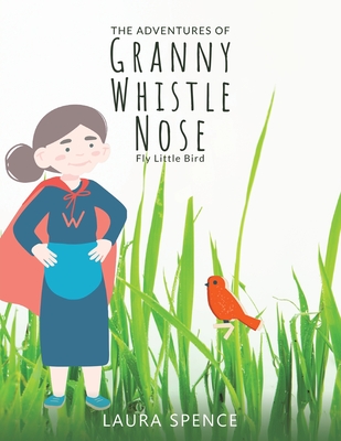 The Adventures of Granny Whistle Nose: Fly Little Bird - Laura Spence