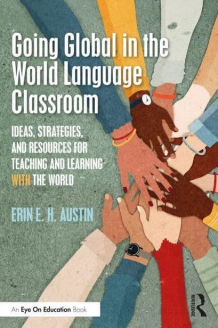 Going Global in the World Language Classroom: Ideas, Strategies, and Resources for Teaching and Learning With the World - Erin E. H. Austin