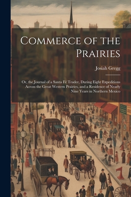 Commerce of the Prairies: Or, the Journal of a Santa F Trader, During Eight Expeditions Across the Great Western Prairies, and a Residence of N - Josiah Gregg