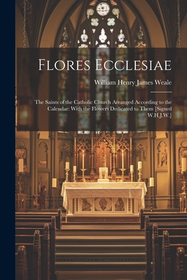 Flores Ecclesiae: The Saints of the Catholic Church Arranged According to the Calendar: With the Flowers Dedicated to Them [Signed W.H.J - William Henry James Weale