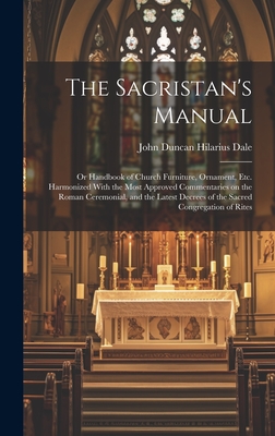 The Sacristan's Manual: or Handbook of Church Furniture, Ornament, Etc. Harmonized With the Most Approved Commentaries on the Roman Ceremonial - John Duncan Hilarius Dale