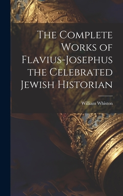 The Complete Works of Flavius-Josephus the Celebrated Jewish Historian - William Whiston