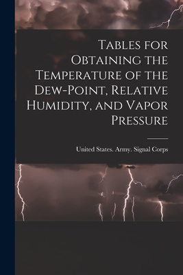 Tables for Obtaining the Temperature of the Dew-point, Relative Humidity, and Vapor Pressure - United States Army Signal Corps