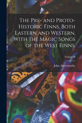 The Pre- and Proto-Historic Finns, Both Eastern and Western, With the Magic Songs of the West Finns.; Volume II - John Abercromby