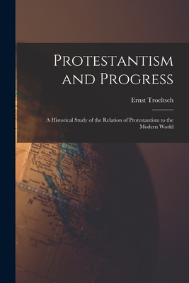 Protestantism and Progress; a Historical Study of the Relation of Protestantism to the Modern World - Ernst 1865-1923 Troeltsch