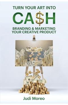 Coperta cărții 'Turn Your Art Into Cash: Branding & Marketing Your Creative Product - Judi Moreo'