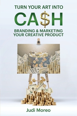 Coperta cărții 'Turn Your Art Into Cash: Branding & Marketing Your Creative Product - Judi Moreo'