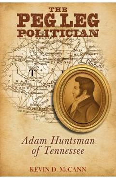 Poza produsului The Peg Leg Politician: Adam Huntsman of Tennessee - Kevin D. Mccann