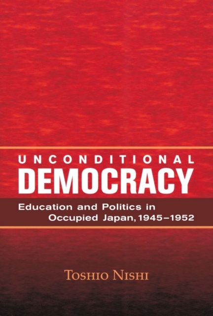 Unconditional Democracy: Education and Politics in Occupied Japan, 1945-1952 Volume 244 - Toshio Nishi