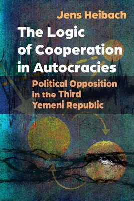 The Logic of Cooperation in Autocracies: Political Opposition in the Third Yemeni Republic - Jens Heibach