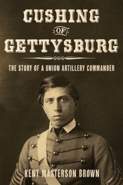 Cushing of Gettysburg: The Story of a Union Artillery Commander - Kent Masterson Brown