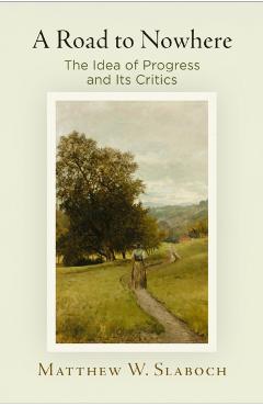 Coperta cărții 'A Road to Nowhere: The Idea of Progress and Its Critics - Matthew W. Slaboch'