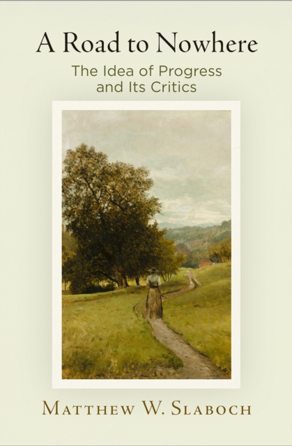 A Road to Nowhere: The Idea of Progress and Its Critics - Matthew W. Slaboch