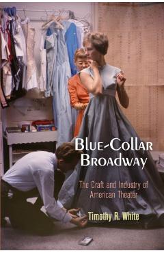 Poza produsului Blue-Collar Broadway: The Craft and Industry of American Theater - Timothy R. White