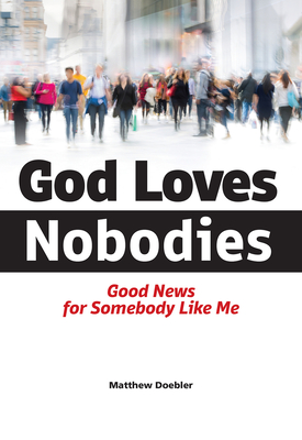 God Loves Nobodies: Good News for Somebody Like Me - Matthew Doebler