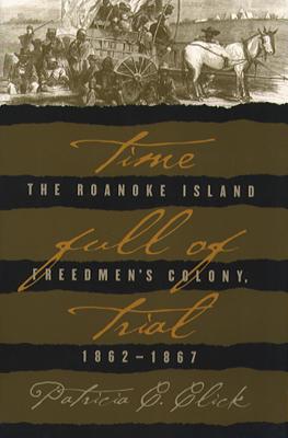 Time Full of Trial: The Roanoke Island Freedmen's Colony, 1862-1867 - Patricia C. Click