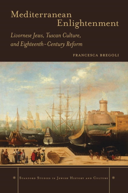 Mediterranean Enlightenment: Livornese Jews, Tuscan Culture, and Eighteenth-Century Reform - Francesca Bregoli