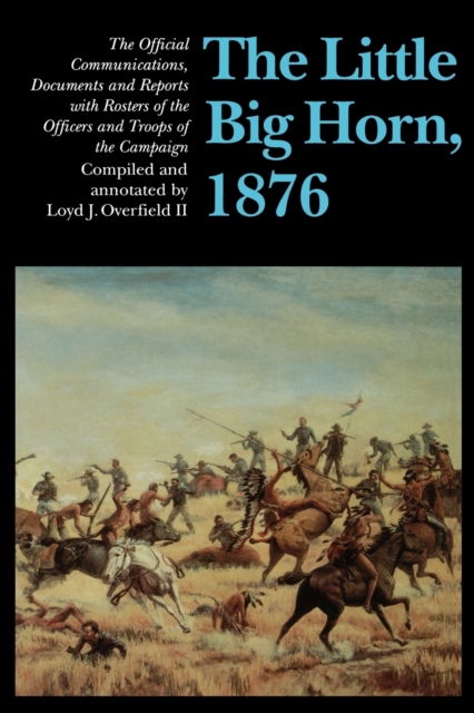 The Little Big Horn, 1876: The Official Communications, Documents and Reports - Loyd J. Overfield Ii