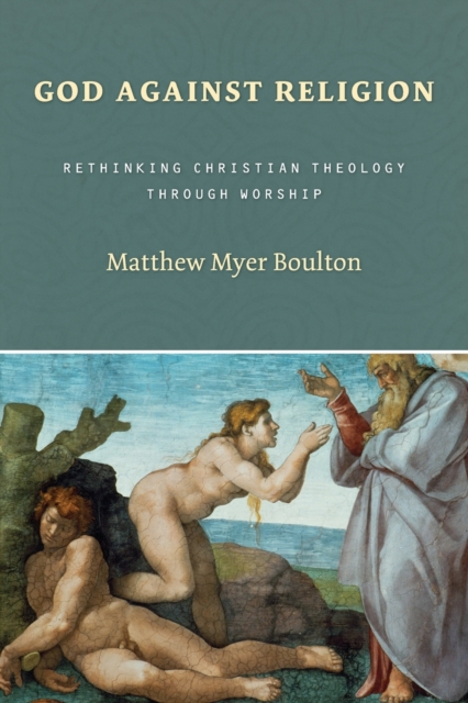 God Against Religion: Rethinking Christian Theology Through Worship - Matthew Myer Boulton