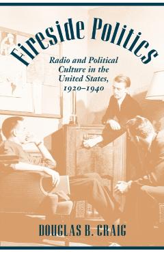 Poza produsului Fireside Politics: Radio and Political Culture in the United States, 1920-1940 - Douglas B. Craig