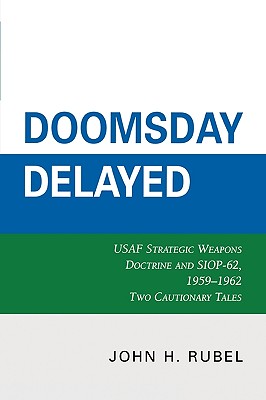 Doomsday Delayed: USAF Strategic Weapons Doctrine and Siop-62, 1959-1962 - John H. Rubel