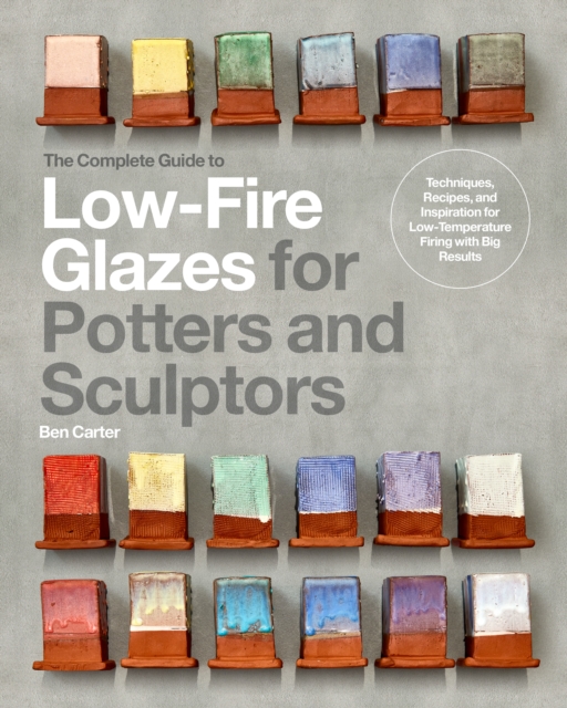 The Complete Guide to Low-Fire Glazes for Potters and Sculptors: Techniques, Recipes, and Inspiration for Low-Temperature Firing with Big Results - Ben Carter