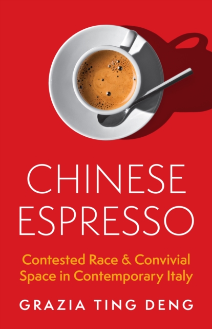 Chinese Espresso: Contested Race and Convivial Space in Contemporary Italy - Grazia Ting Deng