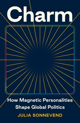 Charm: How Magnetic Personalities Shape Global Politics - Julia Sonnevend