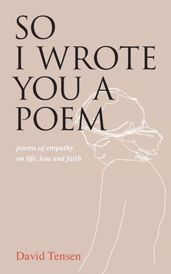 So I Wrote You a Poem: poems of empathy on life, loss and faith - David Tensen