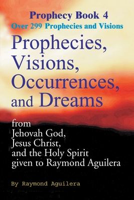 Prophecies, Visions, Occurrences, and Dreams: From Jehovah God, Jesus Christ, and the Holy Spirit Given to Raymond Aguilera Book 4 - Raymond Aguilera