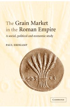 Coperta cărții 'The Grain Market in the Roman Empire: A Social, Political and Economic Study - Paul Erdkamp'