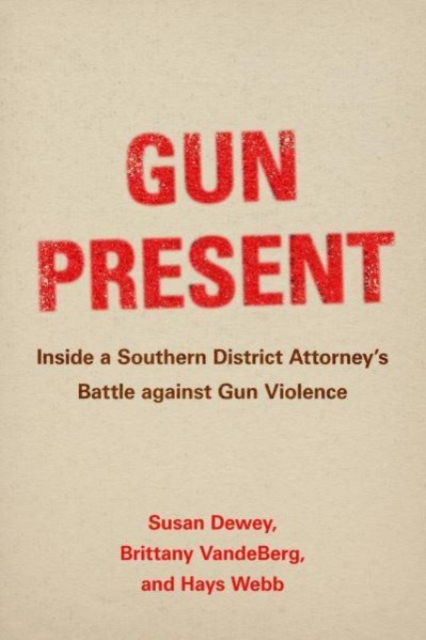 Gun Present: Inside a Southern District Attorney's Battle Against Gun Violence - Susan Dewey