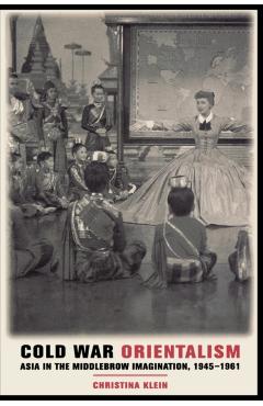 Poza produsului Cold War Orientalism: Asia in the Middlebrow Imagination, 1945-1961 - Christina Klein