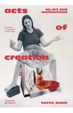 Acts of Creation: On Art and Motherhood - Hettie Judah