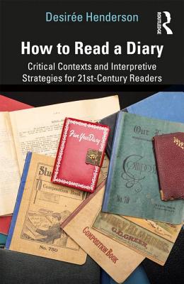 How to Read a Diary: Critical Contexts and Interpretive Strategies for 21st-Century Readers - Desirée Henderson