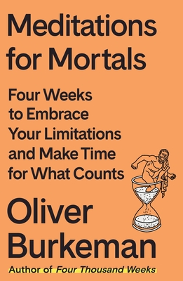 Meditations for Mortals: Four Weeks to Embrace Your Limitations and Make Time for What Counts - Oliver Burkeman