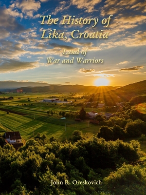 The History of Lika, Croatia: Land of War and Warriors - John R. Oreskovich