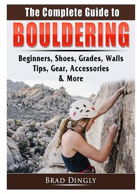 The Complete Guide to Bouldering: Beginners, Shoes, Grades, Walls, Tips, Gear, Accessories, & More - Brad Dingly