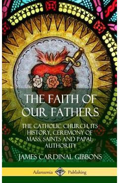 Coperta cărții 'The Faith of Our Fathers: The Catholic Church, Its History, Ceremony of Mass, Saints and Papal Authority (Hardcover) -'