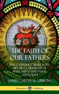 Coperta cărții 'The Faith of Our Fathers: The Catholic Church, Its History, Ceremony of Mass, Saints and Papal Authority (Hardcover) -'