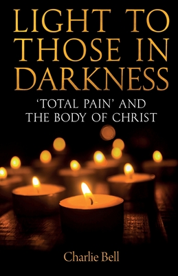 Light to Those in Darkness: 'Total Pain' and the Body of Christ - Charlie Bell