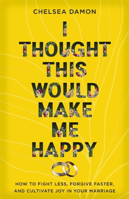 I Thought This Would Make Me Happy: How to Fight Less, Forgive Faster, and Cultivate Joy in Your Marriage - Chelsea Damon