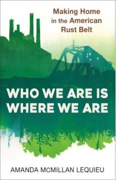 Poza produsului Who We Are Is Where We Are: Making Home in the American Rust Belt - Amanda Mcmillan Lequieu