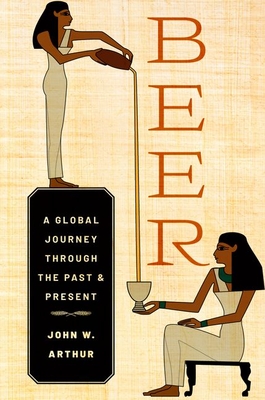 Beer: A Global Journey Through the Past and Present - John W. Arthur