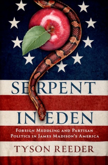 Serpent in Eden: Foreign Meddling and Partisan Politics in James Madison's America - Tyson Reeder