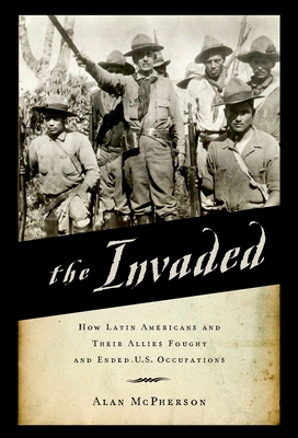 The Invaded: How Latin Americans and Their Allies Fought and Ended U.S. Occupations - Alan Mcpherson